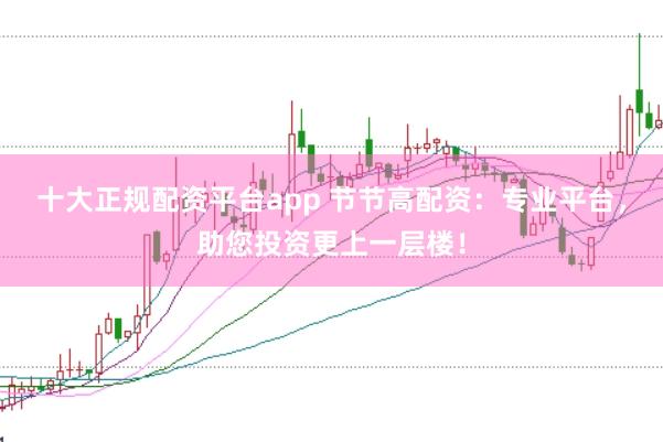 十大正规配资平台app 节节高配资：专业平台，助您投资更上一层楼！