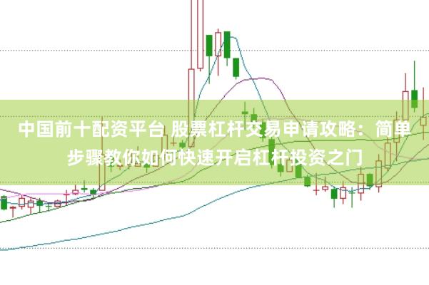 中国前十配资平台 股票杠杆交易申请攻略：简单步骤教你如何快速开启杠杆投资之门