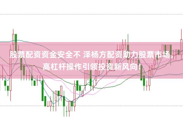 股票配资资金安全不 泽杨方配资助力股票市场，高杠杆操作引领投资新风向！