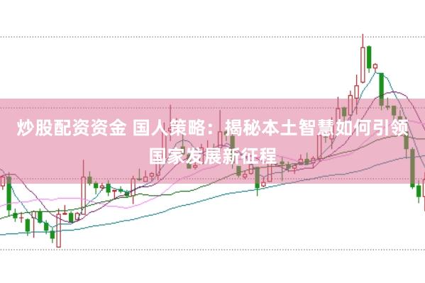 炒股配资资金 国人策略：揭秘本土智慧如何引领国家发展新征程