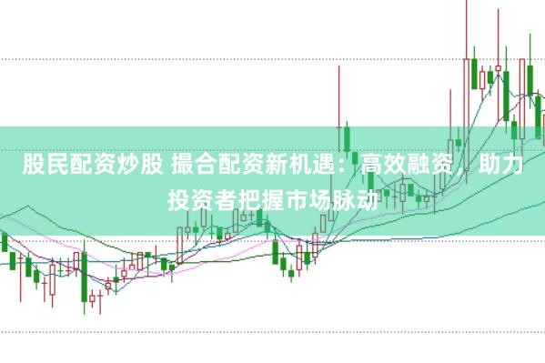 股民配资炒股 撮合配资新机遇：高效融资，助力投资者把握市场脉动