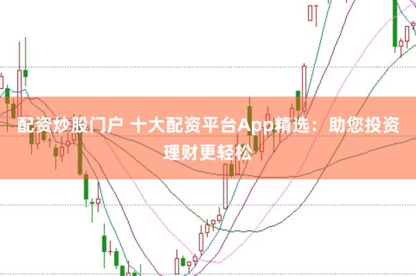 配资炒股门户 十大配资平台App精选：助您投资理财更轻松