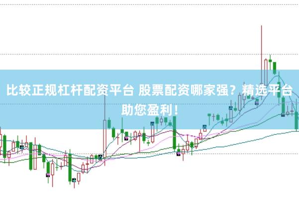 比较正规杠杆配资平台 股票配资哪家强？精选平台助您盈利！