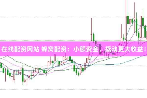 在线配资网站 蜂窝配资：小额资金，撬动更大收益！