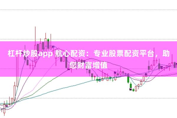 杠杆炒股app 航心配资：专业股票配资平台，助您财富增值