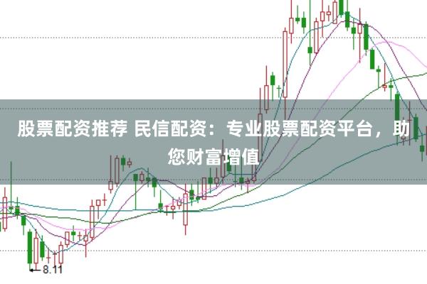 股票配资推荐 民信配资：专业股票配资平台，助您财富增值