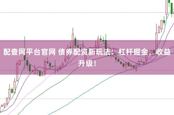 配查网平台官网 债券配资新玩法：杠杆掘金，收益升级！