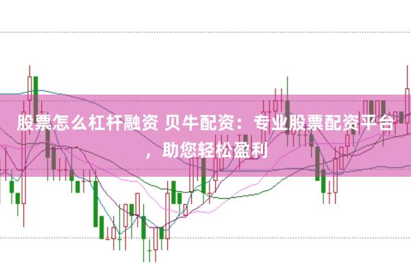 股票怎么杠杆融资 贝牛配资：专业股票配资平台，助您轻松盈利