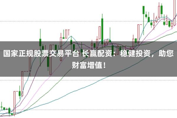 国家正规股票交易平台 长赢配资：稳健投资，助您财富增值！