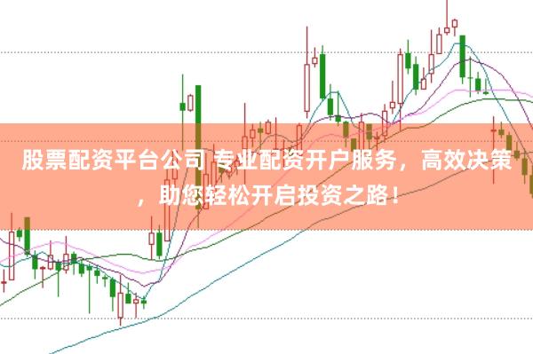 股票配资平台公司 专业配资开户服务，高效决策，助您轻松开启投资之路！