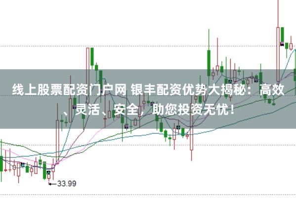 线上股票配资门户网 银丰配资优势大揭秘：高效、灵活、安全，助您投资无忧！