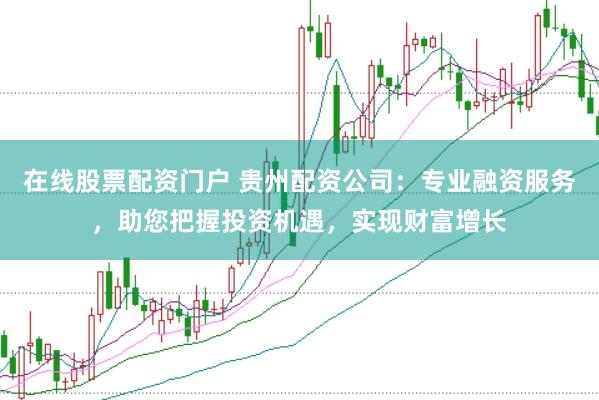 在线股票配资门户 贵州配资公司：专业融资服务，助您把握投资机遇，实现财富增长