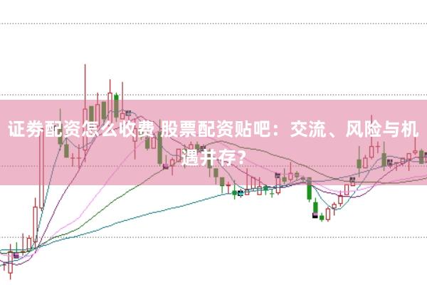 证劵配资怎么收费 股票配资贴吧：交流、风险与机遇并存？