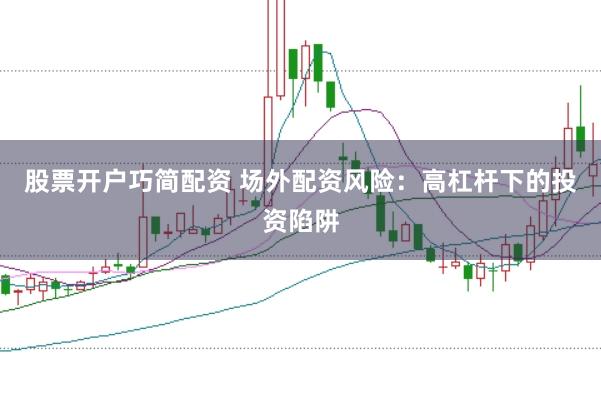 股票开户巧简配资 场外配资风险：高杠杆下的投资陷阱