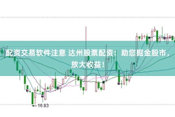 配资交易软件注意 达州股票配资：助您掘金股市，放大收益！