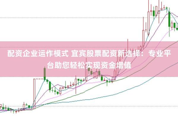 配资企业运作模式 宜宾股票配资新选择：专业平台助您轻松实现资金增值