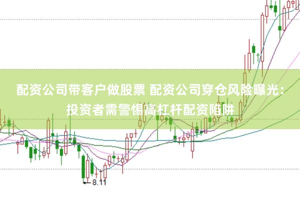 配资公司带客户做股票 配资公司穿仓风险曝光：投资者需警惕高杠杆配资陷阱