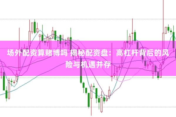 场外配资算赌博吗 揭秘配资盘：高杠杆背后的风险与机遇并存
