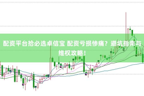 配资平台拾必选卓信宝 配资亏损惨痛？避坑指南与维权攻略！