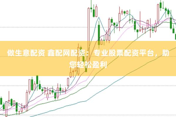 做生意配资 鑫配网配资：专业股票配资平台，助您轻松盈利