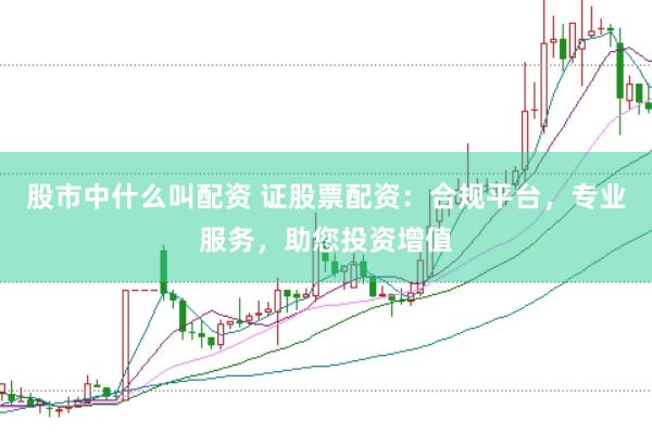 股市中什么叫配资 证股票配资：合规平台，专业服务，助您投资增值