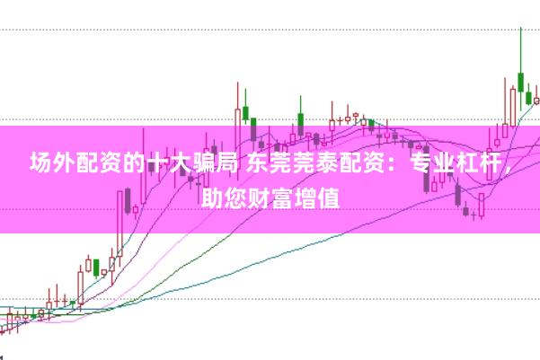 场外配资的十大骗局 东莞莞泰配资：专业杠杆，助您财富增值