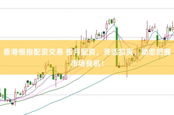 香港恒指配资交易 按月配资，灵活投资，助您把握市场良机！