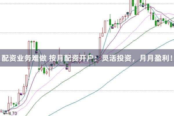 配资业务难做 按月配资开户：灵活投资，月月盈利！