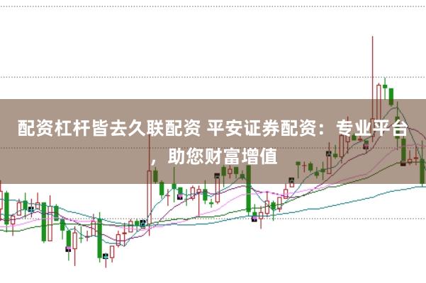 配资杠杆皆去久联配资 平安证券配资：专业平台，助您财富增值