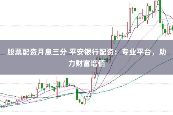 股票配资月息三分 平安银行配资：专业平台，助力财富增值