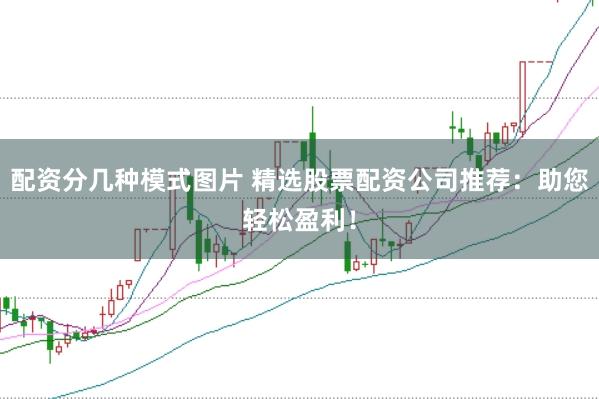 配资分几种模式图片 精选股票配资公司推荐：助您轻松盈利！