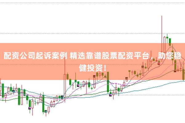 配资公司起诉案例 精选靠谱股票配资平台，助您稳健投资！