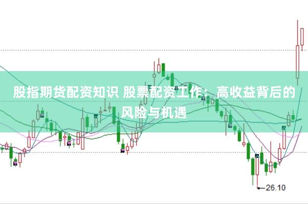 股指期货配资知识 股票配资工作：高收益背后的风险与机遇