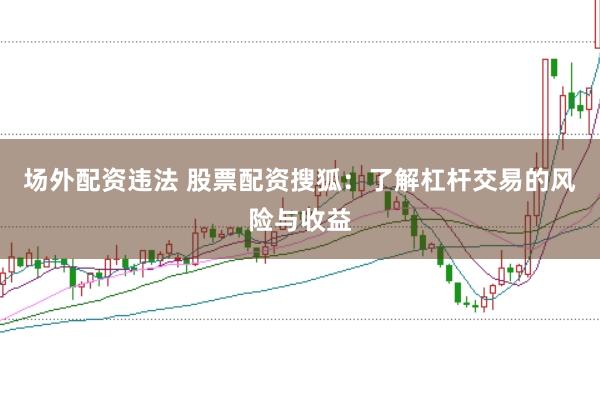 场外配资违法 股票配资搜狐：了解杠杆交易的风险与收益