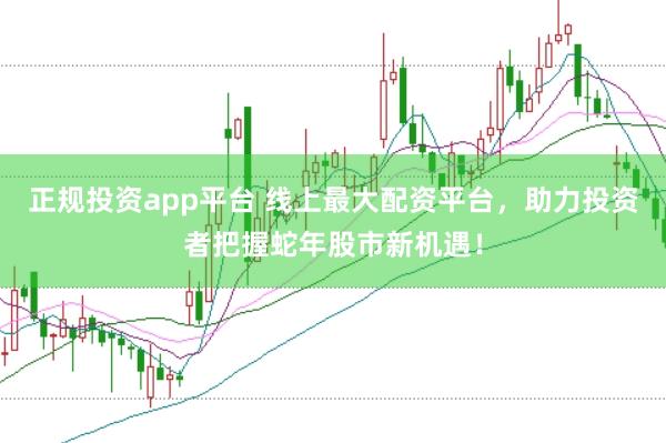 正规投资app平台 线上最大配资平台，助力投资者把握蛇年股市新机遇！