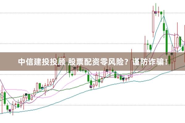 中信建投投顾 股票配资零风险？谨防诈骗！