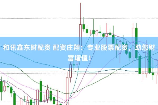 和讯鑫东财配资 配资庄翔：专业股票配资，助您财富增值！