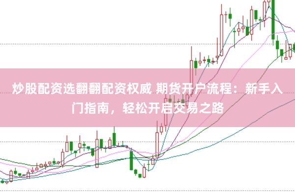 炒股配资选翻翻配资权威 期货开户流程：新手入门指南，轻松开启交易之路