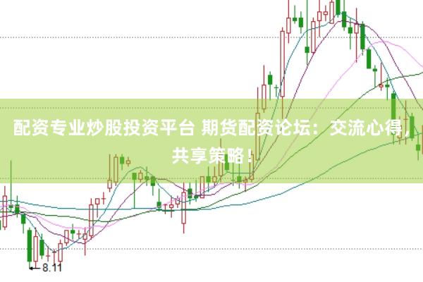 配资专业炒股投资平台 期货配资论坛：交流心得，共享策略！