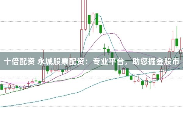 十倍配资 永城股票配资：专业平台，助您掘金股市