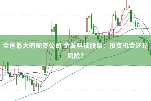 全国最大的配资公司 金发科技股票：投资机会还是风险？