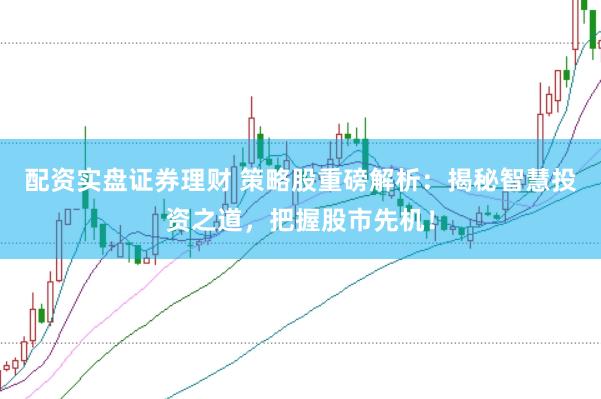 配资实盘证券理财 策略股重磅解析：揭秘智慧投资之道，把握股市先机！
