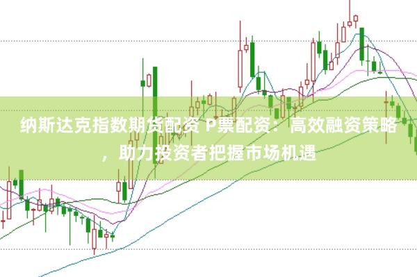 纳斯达克指数期货配资 P票配资：高效融资策略，助力投资者把握市场机遇