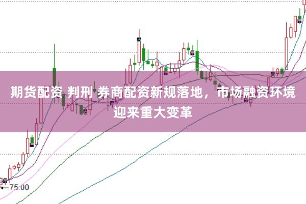 期货配资 判刑 券商配资新规落地，市场融资环境迎来重大变革