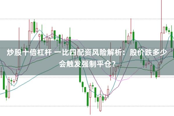 炒股十倍杠杆 一比四配资风险解析：股价跌多少会触发强制平仓？