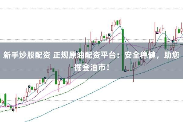 新手炒股配资 正规原油配资平台：安全稳健，助您掘金油市！