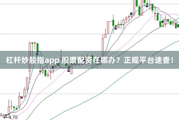 杠杆炒股指app 股票配资在哪办？正规平台速查！