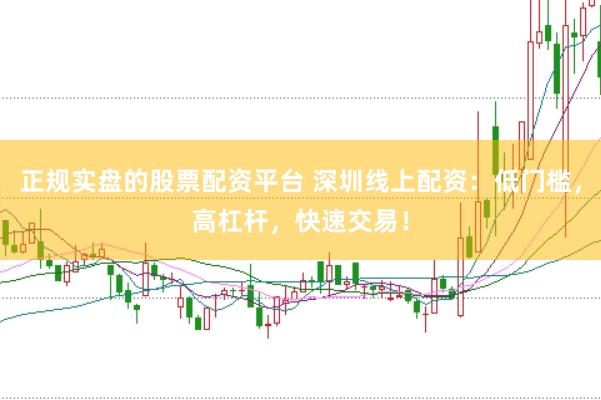 正规实盘的股票配资平台 深圳线上配资：低门槛，高杠杆，快速交易！