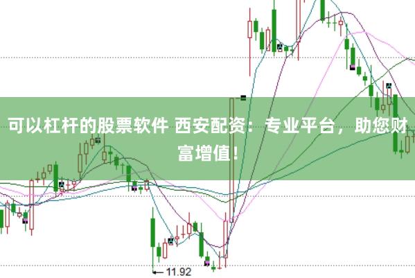 可以杠杆的股票软件 西安配资：专业平台，助您财富增值！