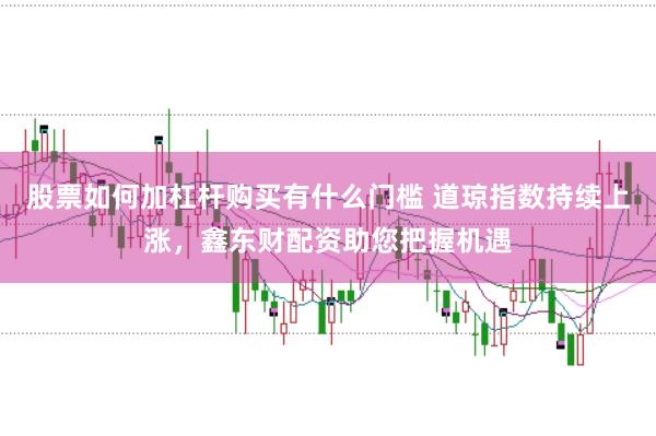 股票如何加杠杆购买有什么门槛 道琼指数持续上涨，鑫东财配资助您把握机遇
